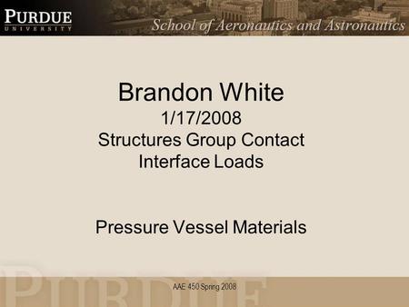 AAE 450 Spring 2008 Brandon White 1/17/2008 Structures Group Contact Interface Loads Pressure Vessel Materials.