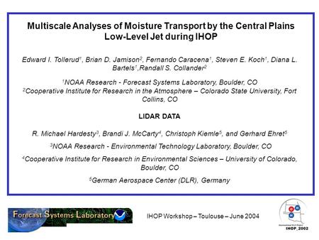 IHOP Workshop – Toulouse – June 2004 Multiscale Analyses of Moisture Transport by the Central Plains Low-Level Jet during IHOP Edward I. Tollerud 1, Brian.