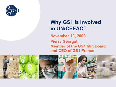 Why GS1 is involved in UN/CEFACT November 10, 2009 Pierre Georget, Member of the GS1 Mgt Board and CEO of GS1 France.