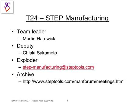 ISO TC184/SC4/WG3 Toulouse N000 2006-06-18 1 T24 – STEP Manufacturing Team leader –Martin Hardwick Deputy –Chiaki Sakamoto Exploder