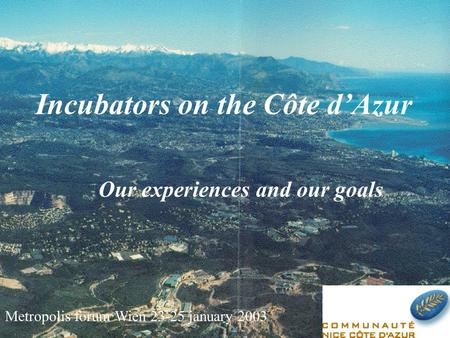 Incubators on the Côte d’Azur Our experiences and our goals Metropolis forum Wien 23-25 january 2003.