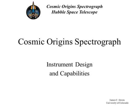 Cosmic Origins Spectrograph Hubble Space Telescope James C. Green University of Colorado Cosmic Origins Spectrograph Instrument Design and Capabilities.