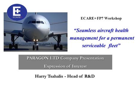 ECARE+ FP7 Workshop “Seamless aircraft health management for a permanent serviceable fleet” PARAGON LTD Company Presentation Expression of Interest Harry.