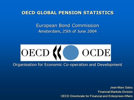 OECD GLOBAL PENSION STATISTICS European Bond Commission Amsterdam, 25th of June 2004 Organisation for Economic Co-operation and Development Jean-Marc Salou.
