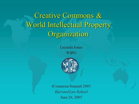 Creative Commons & World Intellectual Property Organization Lucinda Jones WIPO iCommons Summit 2005 Harvard Law School June 26, 2005.