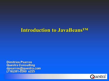 TM Introduction to JavaBeans™ Dimitrios Psarros Questra Consulting (716)381-0260 x225.