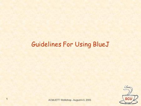 ACM/JETT Workshop - August 4-5, 2005 1 Guidelines For Using BlueJ.