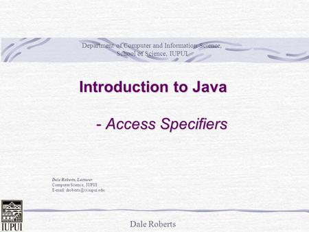 Dale Roberts Introduction to Java - Access Specifiers Dale Roberts, Lecturer Computer Science, IUPUI   Department of Computer.