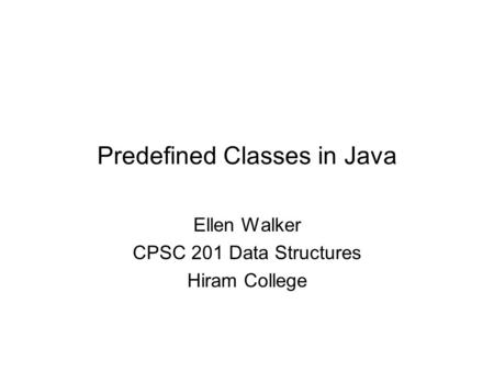 Predefined Classes in Java Ellen Walker CPSC 201 Data Structures Hiram College.