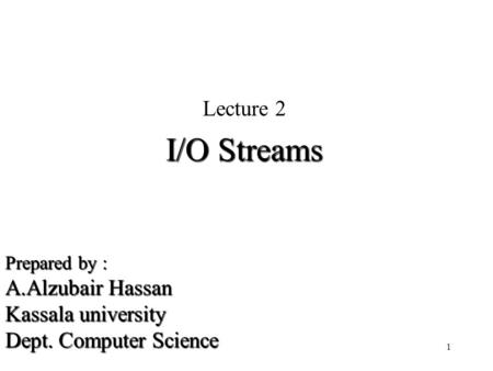 Prepared by : A.Alzubair Hassan Kassala university Dept. Computer Science Lecture 2 I/O Streams 1.
