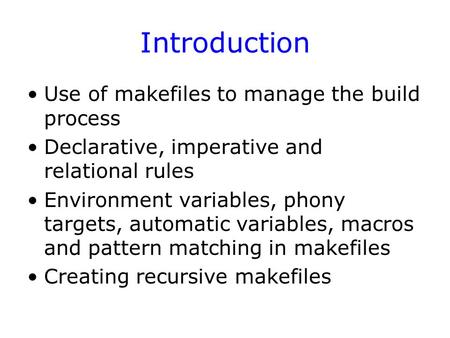 Introduction Use of makefiles to manage the build process Declarative, imperative and relational rules Environment variables, phony targets, automatic.