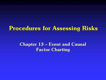 Procedures for Assessing Risks Chapter 13 – Event and Causal Factor Charting.