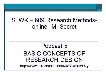 SLWK – 609 Research Methods- online- M. Secret Podcast 5 BASIC CONCEPTS OF RESEARCH DESIGN