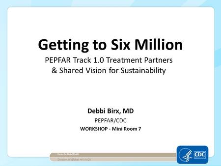 Debbi Birx, MD PEPFAR/CDC WORKSHOP - Mini Room 7 Center for Global Health Division of Global HIV/AIDS Getting to Six Million PEPFAR Track 1.0 Treatment.