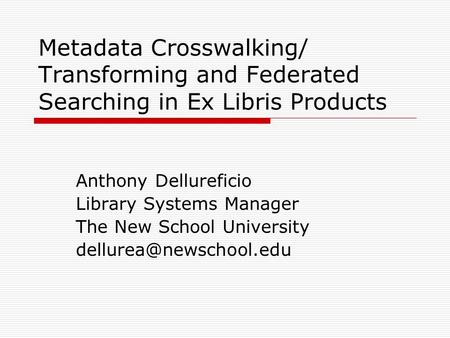 Metadata Crosswalking/ Transforming and Federated Searching in Ex Libris Products Anthony Dellureficio Library Systems Manager The New School University.