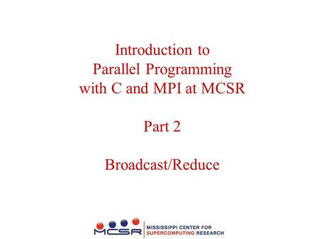 Introduction to Parallel Programming with C and MPI at MCSR Part 2 Broadcast/Reduce.