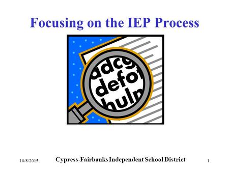 10/8/20151 Focusing on the IEP Process Cypress-Fairbanks Independent School District.