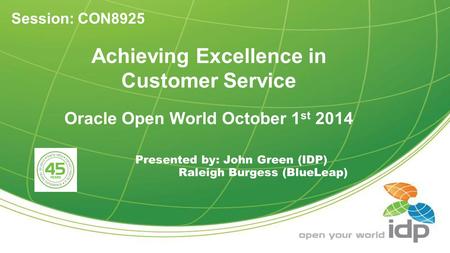 Achieving Excellence in Customer Service Oracle Open World October 1 st 2014 Presented by: John Green (IDP) Raleigh Burgess (BlueLeap) Session: CON8925.
