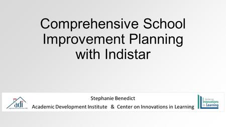 Comprehensive School Improvement Planning with Indistar Stephanie Benedict Academic Development Institute & Center on Innovations in Learning.