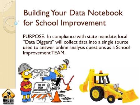 Building Your Data Notebook for School Improvement PURPOSE: In compliance with state mandate, local “Data Diggers” will collect data into a single source.