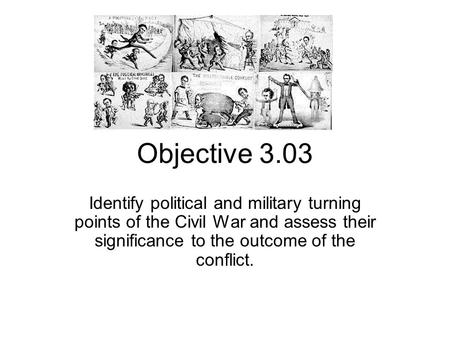 Objective 3.03 Identify political and military turning points of the Civil War and assess their significance to the outcome of the conflict.