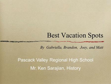 Best Vacation Spots By Gabriella, Brandon, Joey, and Matt Pascack Valley Regional High School Mr. Ken Sarajian, History.