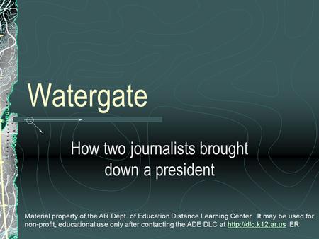 Watergate How two journalists brought down a president Material property of the AR Dept. of Education Distance Learning Center. It may be used for non-profit,