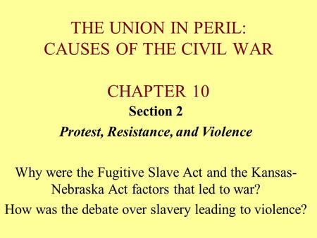 THE UNION IN PERIL: CAUSES OF THE CIVIL WAR CHAPTER 10 Section 2 Protest, Resistance, and Violence Why were the Fugitive Slave Act and the Kansas- Nebraska.