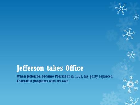 Jefferson takes Office When Jefferson became President in 1801, his party replaced Federalist programs with its own.