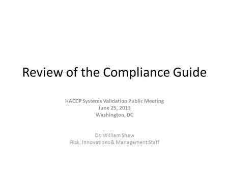 Review of the Compliance Guide HACCP Systems Validation Public Meeting June 25, 2013 Washington, DC Dr. William Shaw Risk, Innovations & Management Staff.