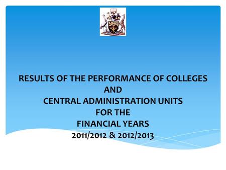 RESULTS OF THE PERFORMANCE OF COLLEGES AND CENTRAL ADMINISTRATION UNITS FOR THE FINANCIAL YEARS 2011/2012 & 2012/2013.
