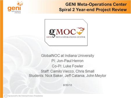 Sponsored by the National Science Foundation GENI Meta-Operations Center Spiral 2 Year-end Project Review GlobalNOC at Indiana University PI: Jon-Paul.