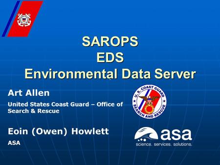 . SAROPS EDS Environmental Data Server Art Allen United States Coast Guard – Office of Search & Rescue Eoin (Owen) Howlett ASA.