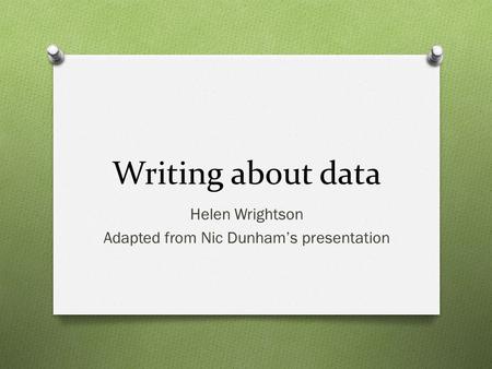 Writing about data Helen Wrightson Adapted from Nic Dunham’s presentation.