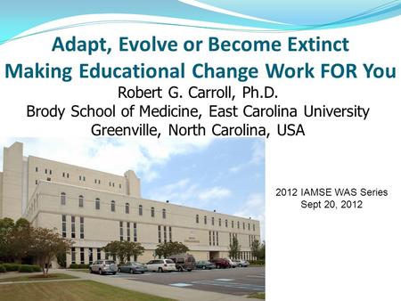 Adapt, Evolve or Become Extinct Making Educational Change Work FOR You Robert G. Carroll, Ph.D. Brody School of Medicine, East Carolina University Greenville,