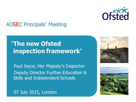 AOSEC Principals’ Meeting ‘The new Ofsted inspection framework’ Paul Joyce, Her Majesty’s Inspector Deputy Director Further Education & Skills and Independent.