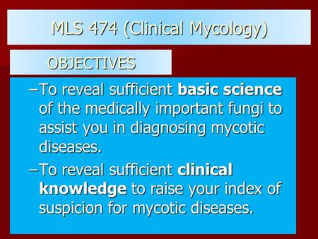 MLS 474 (Clinical Mycology) –To reveal sufficient basic science of the medically important fungi to assist you in diagnosing mycotic diseases. –To reveal.