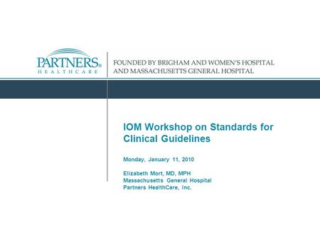 IOM Workshop on Standards for Clinical Guidelines Monday, January 11, 2010 Elizabeth Mort, MD, MPH Massachusetts General Hospital Partners HealthCare,
