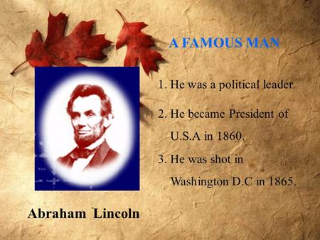 Abraham Lincoln 1. He was a political leader. 2. He became President of U.S.A in 1860. 3. He was shot in Washington D.C in 1865. A FAMOUS MAN.