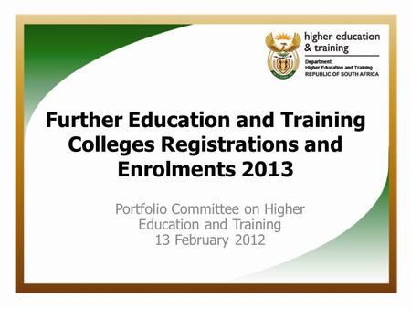 Further Education and Training Colleges Registrations and Enrolments 2013 Portfolio Committee on Higher Education and Training 13 February 2012.