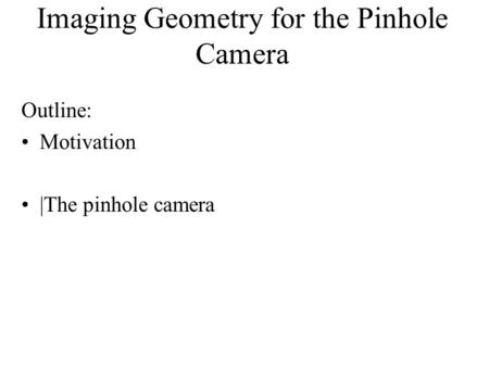 Imaging Geometry for the Pinhole Camera Outline: Motivation |The pinhole camera.
