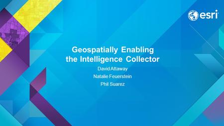 Geospatially Enabling the Intelligence Collector David Attaway Natalie Feuerstein Phil Suarez.