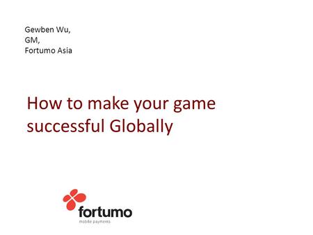 Gewben Wu, GM, Fortumo Asia How to make your game successful Globally.