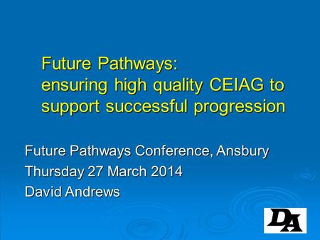 Future Pathways: ensuring high quality CEIAG to support successful progression Future Pathways Conference, Ansbury Thursday 27 March 2014 David Andrews.