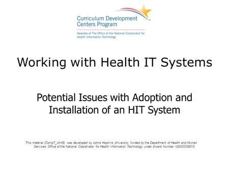 Working with Health IT Systems Potential Issues with Adoption and Installation of an HIT System This material (Comp7_Unit9) was developed by Johns Hopkins.