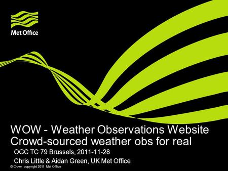 © Crown copyright 2011 Met Office WOW - Weather Observations Website Crowd-sourced weather obs for real OGC TC 79 Brussels, 2011-11-28 Chris Little & Aidan.