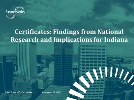 Certificates: Findings from National Research and Implications for Indiana Brian Bosworth, FutureWorks November 16, 2011.