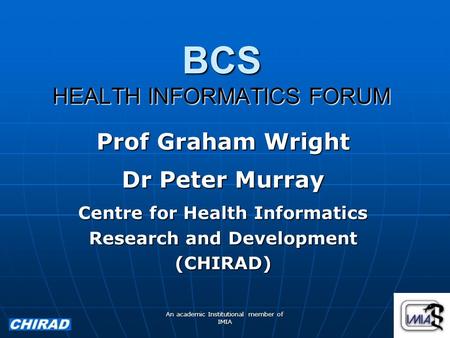 An academic Institutional member of IMIA BCS HEALTH INFORMATICS FORUM Prof Graham Wright Dr Peter Murray Centre for Health Informatics Research and Development.