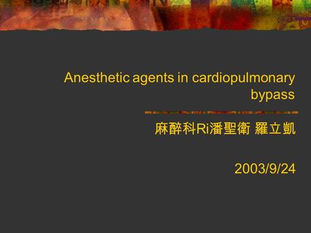 Anesthetic agents in cardiopulmonary bypass 麻醉科 Ri 潘聖衛 羅立凱 2003/9/24.