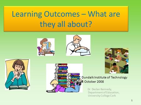 Learning Outcomes – What are they all about? Dr Declan Kennedy, Department of Education, University College Cork 1 1 Dundalk Institute of Technology 8.